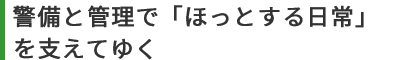 警備と管理で「ほっとする日常」を支えてゆく